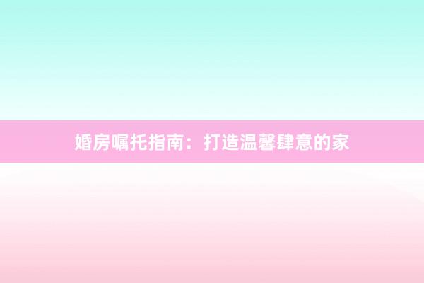 婚房嘱托指南：打造温馨肆意的家