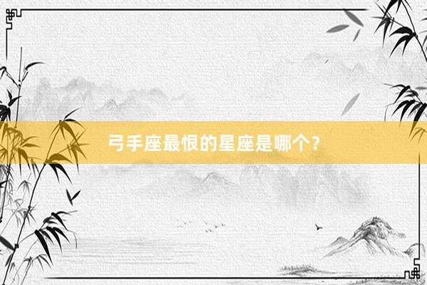 弓手座最恨的星座是哪个？