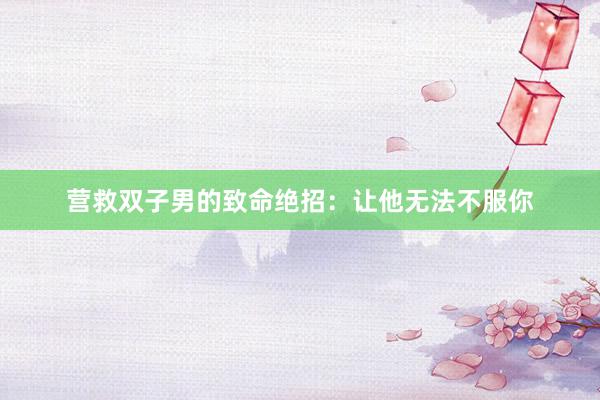 营救双子男的致命绝招：让他无法不服你