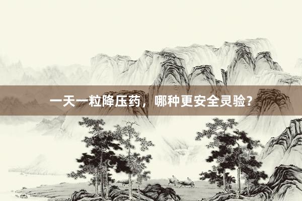 一天一粒降压药，哪种更安全灵验？