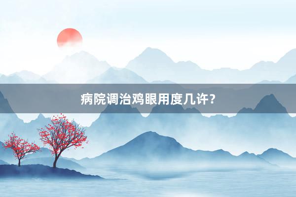 病院调治鸡眼用度几许？