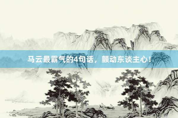 马云最霸气的4句话，颤动东谈主心！