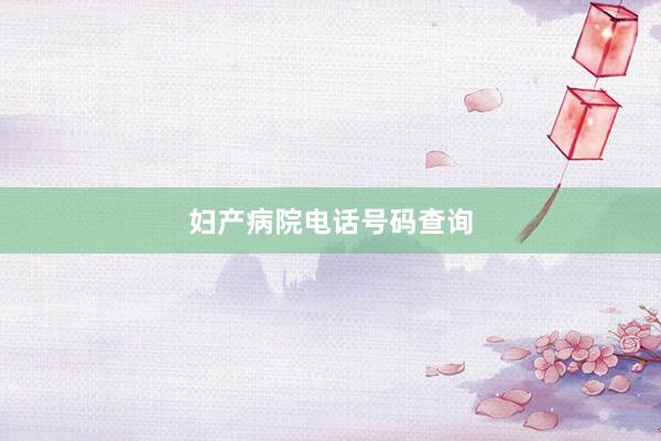 妇产病院电话号码查询
