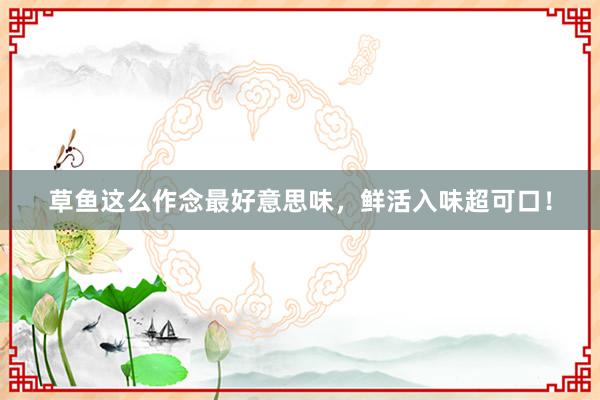 草鱼这么作念最好意思味，鲜活入味超可口！