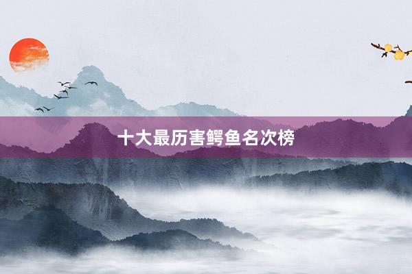 十大最历害鳄鱼名次榜