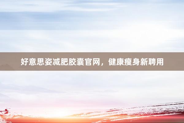 好意思姿减肥胶囊官网，健康瘦身新聘用