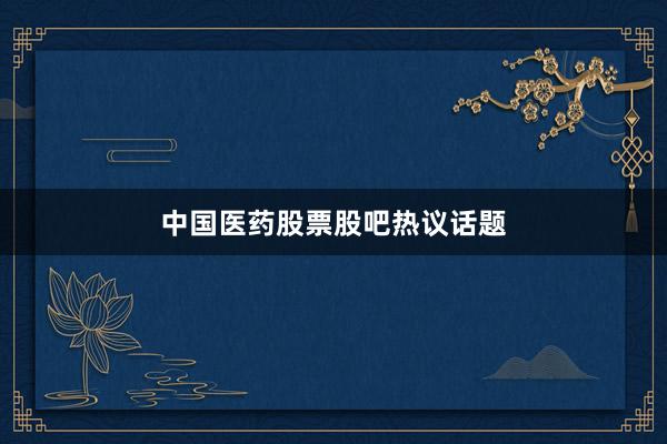 中国医药股票股吧热议话题